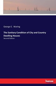 The Sanitary Condition of City and Country Dwelling Houses, Waring George E.