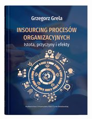 ksiazka tytu: Insourcing procesw organizacyjnych. Istota, przyczyny i efekty autor: Grela Grzegorz