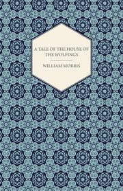 A Tale of the House of the Wolfings and All the Kindreds of the Mark Written in Prose and in Verse, Morris William