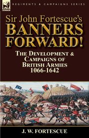 Sir John Fortescue's Banners Forward!-The Development & Campaigns of British Armies 1066-1642, Fortescue J. W.