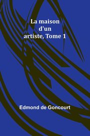 La maison d'un artiste, Tome 1, Goncourt Edmond de