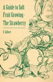 A Guide to Soft Fruit Growing - The Strawberry, Gilbert E.