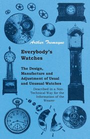 ksiazka tytu: Everybody's Watches - The Design, Manufacture and Adjustment of Usual and Unusual Watches Described in a Non-Technical Way for the Information of the Wearer autor: Tremayne Athur