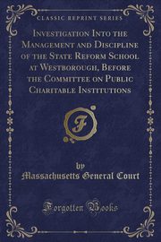 ksiazka tytu: Investigation Into the Management and Discipline of the State Reform School at Westborough, Before the Committee on Public Charitable Institutions (Classic Reprint) autor: Court Massachusetts General