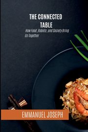 The Connected Table, How Food, Robots, and Society Bring Us Together, Joseph Emmanuel