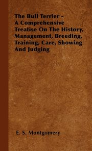 ksiazka tytu: The Bull Terrier - A Comprehensive Treatise On The History, Management, Breeding, Training, Care, Showing And Judging autor: Montgomery E. S.