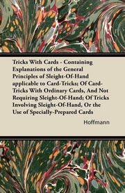 Tricks With Cards - Containing Explanations of the General Principles of Sleight-Of-Hand applicable to Card-Tricks; Of Card-Tricks With Ordinary Cards, And Not Requiring Sleight-Of-Hand; Of Tricks Involving Sleight-Of-Hand, Or the Use of Specially-Prepare, Hoffmann