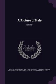 A Picture of Italy; Volume 1, Von Archenholz Johann Wilhelm