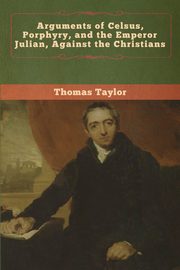 Arguments of Celsus, Porphyry, and the Emperor Julian, Against the Christians, Taylor Thomas