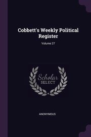 Cobbett's Weekly Political Register; Volume 27, Anonymous