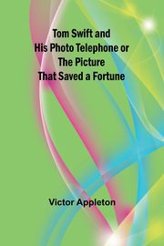 Tom Swift and His Photo Telephone or the Picture That Saved a Fortune, Appleton Victor