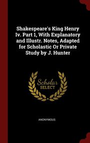ksiazka tytu: Shakespeare's King Henry Iv. Part 1, With Explanatory and Illustr. Notes, Adapted for Scholastic Or Private Study by J. Hunter autor: Anonymous