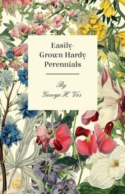 Easily-Grown Hardy Perennials - Being a Description, with Notes on Habit and Uses, and Directions for Culture and Propagation, of Scotland Perennial and some Biennial Outdoor Plants, Bulbs, and Tubers, Vos George H.