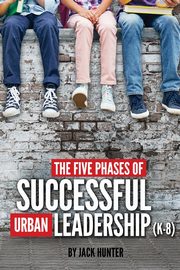 The Five Phases of Successful Urban Leadership (K-8), Hunter Jack e