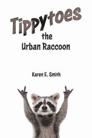 Tippytoes the Urban Raccoon, Smith Karen E.