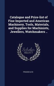ksiazka tytu: Catalogue and Price-list of Fine Imported and American Machinery, Tools, Materials, and Supplies for Machinists, Jewellers, Watchmakers .. autor: & Co Frasse