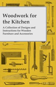 Woodwork for the Kitchen - A Collection of Designs and Instructions for Wooden Furniture and Accessories, Anon