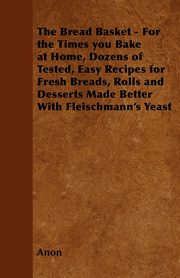 The Bread Basket - For the Times you Bake at Home, Dozens of Tested, Easy Recipes for Fresh Breads, Rolls and Desserts Made Better With Fleischmann's Yeast, Anon