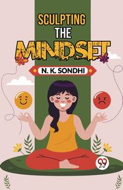 Sculpting The Mindset Navigating Life With A Winning Mindset Unlocking Your Potential For Success, Sondhi N. K.