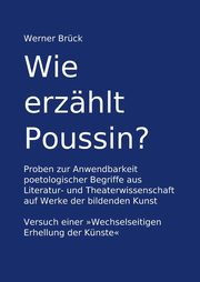 Wie erzhlt Poussin? Proben zur Anwendbarkeit poetologischer Begriffe aus Literatur- und Theaterwissenschaft auf Werke der bildenden Kunst. Versuch einer 