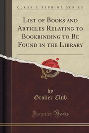 ksiazka tytu: List of Books and Articles Relating to Bookbinding to Be Found in the Library (Classic Reprint) autor: Club Grolier