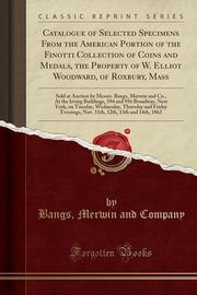 ksiazka tytu: Catalogue of Selected Specimens From the American Portion of the Finotti Collection of Coins and Medals, the Property of W. Elliot Woodward, of Roxbury, Mass autor: Company Bangs Merwin and