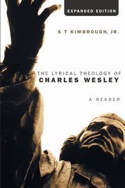 The Lyrical Theology of Charles Wesley, Expanded Edition, Kimbrough S T Jr.