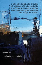 I Know Why Old Men Sit In Front  Of Windows All Day Sighing  & Crying & Living & Dying  When The Sun Goes Down  On The City At Night, Reich Joseph D.