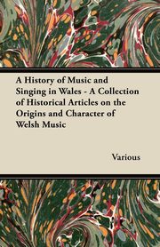 A History of Music and Singing in Wales - A Collection of Historical Articles on the Origins and Character of Welsh Music, Various