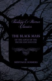 The Black Mass - Of the Loves of the Incubi and Succubi (Fantasy and Horror Classics), Summers Montague