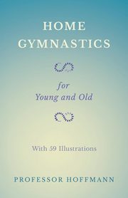Home Gymnastics - For Young and Old - With 59 Illustrations, Hoffmann Professor