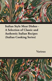 Italian Style Meat Dishes - A Selection of Classic and Authentic Italian Recipes (Italian Cooking Series), Various