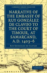 Narrative of the Embassy of Ruy. Gonzalez de Clavijo to the Court of Timour, at Samarcand, A.D. 1403 6, Gonzalez de Clavijo Ruy