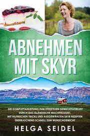 Abnehmen mit Skyr. Die Komplettanleitung zum effektiven Gewichtsverlust durch das islndische Milchprodukt. Mit hilfreichen Tricks und ausgewhlten Skyr Rezepten berraschend schnell zum Wunschgewicht, Seidel Helga