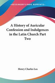 A History of Auricular Confession and Indulgences in the Latin Church Part Two, Lea Henry Charles