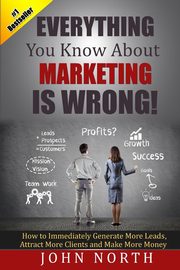 Everything You Know About Marketing Is Wrong!, North John