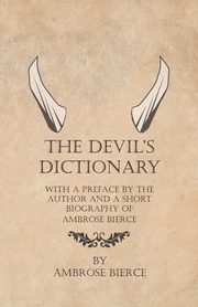 The Devil's Dictionary - With a Preface by the Author and a Short Biography of Ambrose Bierce, Bierce Ambrose