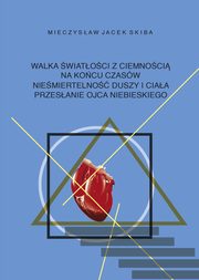 Walka wiatoci z ciemnoci na kocu czasw. Niemiertelno duszy i ciaa. Przesanie Ojca Niebieskiego, Skiba Mieczysaw Jacek