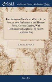 ksiazka tytu: Two Strings to Your bow, a Farce, in two Acts, as now Performed at the Theatre-Royal, Covent-Garden, With Distinguished Applause. By Robert Jephson, Esq autor: Jephson Robert