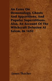 An Essay on Demonology, Ghosts and Apparitions, and Popular Superstitions - Also, an Account of the Witchcraft Delusion at Salem, in 1692, Thacher James