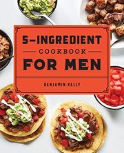 The 5-Ingredient Cookbook for Men, Kelly Benjamin
