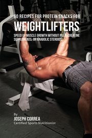 60 Recipes for Protein Snacks for Weightlifters, Correa Joseph