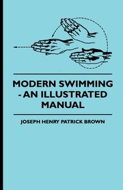 Modern Swimming - An Illustrated Manual, Brown Joseph Henry Patrick