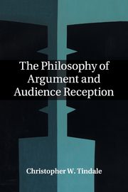 The Philosophy of Argument and Audience Reception, Tindale Christopher W.