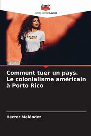 Comment tuer un pays. Le colonialisme amricain ? Porto Rico, Melndez Hctor