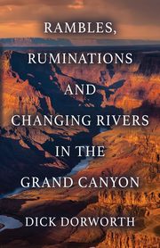 RAMBLES, RUMINATIONS AND CHANGING RIVERS IN THE GRAND CANYON, Dorworth Dick