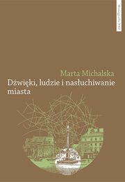 ksiazka tytu: Dwiki, ludzie i nasuchiwanie miasta. Wybrane elementy fonosfery Warszawy na przeomie XIX i XX wi autor: Michalska Marta