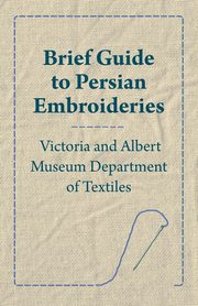 Brief Guide to Persian Embroideries - Victoria and Albert Museum Department of Textiles, Anon