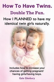 How to Have Twins. Double the Fun. How I Planned to Have My Identical Twin Girls Naturally. Chances of Having Twins. How to Get Twins Naturally., Glenbury Gale