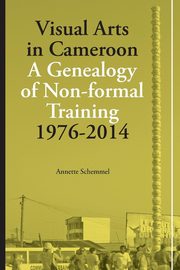 Visual Arts in Cameroon. A Genealogy of Non-formal Training 1976-2014, Schemmel Annette
